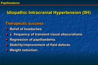 Papilloedema
Therapeutic success
Relief of headaches.
 frequency of transient visual obscurations.
Regression of papilloedema.
Stability/improvement of field defects.
Weight reduction.
Idiopathic Intracranial Hypertension (IIH)
 