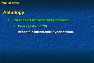 Papilloedema
Aetiology
I. Increased intracranial pressure
4. Poor uptake of CSF
Idiopathic intracranial hypertension.
 