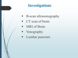 Investigations
 B-scan ultrasonography
 CT scan of brain
 MRI of Brain
 Venography
 Lumbar puncture
 