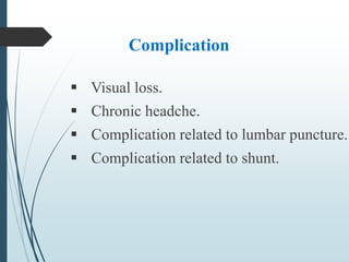 Complication
 Visual loss.
 Chronic headche.
 Complication related to lumbar puncture.
 Complication related to shunt.
 