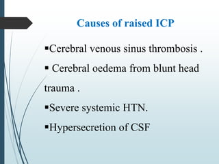 Cerebral venous sinus thrombosis .
 Cerebral oedema from blunt head
trauma .
Severe systemic HTN.
Hypersecretion of CSF
Causes of raised ICP
 