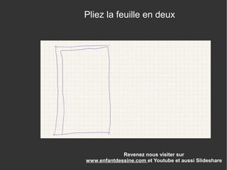 Revenez nous visiter sur
www.enfantdessine.com et Youtube et aussi Slideshare
Pliez la feuille en deux
 