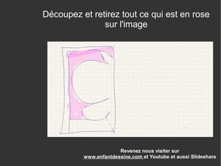 Revenez nous visiter sur
www.enfantdessine.com et Youtube et aussi Slideshare
Découpez et retirez tout ce qui est en rose
sur l'image
 