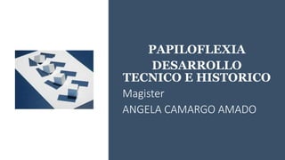 PAPILOFLEXIA
DESARROLLO
TECNICO E HISTORICO
Magister
ANGELA CAMARGO AMADO
 