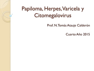Papiloma, Herpes,Varicela y
Citomegalovirus
Prof. N.Tomás Atauje Calderón
Cuarto Año 2015
 