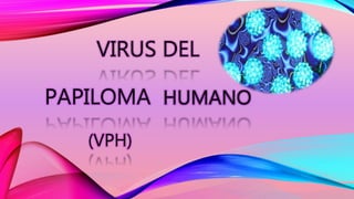 VIRUS DEL
PAPILOMA HUMANO
(VPH)
 