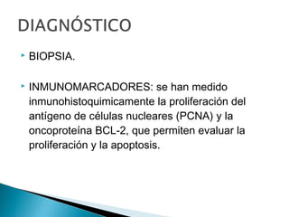  BIOPSIA.
 INMUNOMARCADORES: se han medido
inmunohistoquimicamente la proliferación del
antígeno de células nucleares (PCNA) y la
oncoproteína BCL-2, que permiten evaluar la
proliferación y la apoptosis.
 