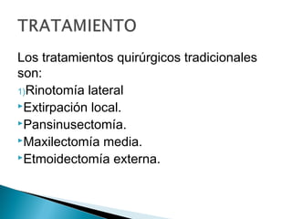 Los tratamientos quirúrgicos tradicionales
son:
1)Rinotomía lateral
Extirpación local.
Pansinusectomía.
Maxilectomía media.
Etmoidectomía externa.
 