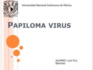Universidad Nacional Autónoma de México




PAPILOMA VIRUS



                             ALUMNO: Luis Fco.
                             Sánchez
 
