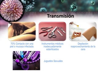 Transmisión
70% Contacto con una
piel o mucosa infectada.
Instrumentos médicos
inadecuadamente
esterilizados
Depilación
reaprovechamiento de la
cera
Juguetes Sexuales
 