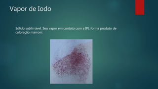 Vapor de Iodo
Sólido sublimável. Seu vapor em contato com a IPL forma produto de
coloração marrom:
 