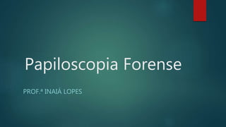 Papiloscopia Forense
PROF.ª INAIÁ LOPES
 