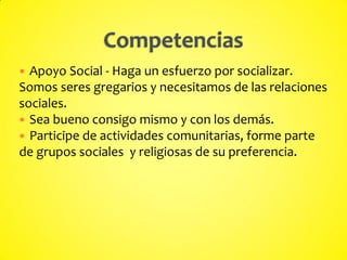  Apoyo Social - Haga un esfuerzo por socializar.
Somos seres gregarios y necesitamos de las relaciones
sociales.
 Sea bueno consigo mismo y con los demás.
 Participe de actividades comunitarias, forme parte
de grupos sociales y religiosas de su preferencia.
 