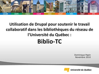 Utilisation de Drupal pour soutenir le travail
collaboratif dans les bibliothèques du réseau de
l'Université du Québec :
Biblio-TC
Dominique Papin
Novembre 2010
 