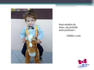 Sunt mândru de 
mine, am jucăriile 
mele preferate ! 
Cătălin: 3 ani 
 