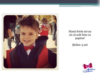 Mami fetele mi-au 
zis că arăt bine cu 
papion! 
Ştefan: 3 ani 
 