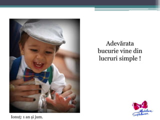 Ionuţ: 1 an şi jum. 
Adevărata 
bucurie vine din 
lucruri simple ! 
 
