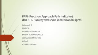 PAPI (Precision Approach Path Indicator)
dan RTIL Runway threshold identification lights
Kelompok 3
MASYITA
NURAFIAH ISMIANA R
FAHIRA ADRIANI WAHAB
ABDUL HAKIM USMAN
AKBAR
AZHAR PRATAMA
 