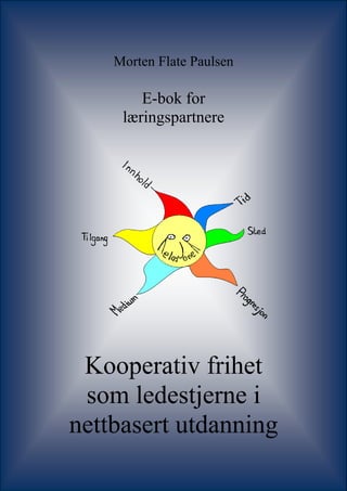 Morten Flate Paulsen

            E-bok for
         læringspartnere




 Kooperativ frihet
 som ledestjerne i
nettbasert utdanning
   Kooperativ frihet som ledestjerne i nettbasert utdanning   1
 