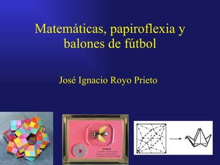 Matemáticas, papiroflexia y balones de fútbol José Ignacio Royo Prieto 