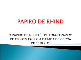 O PAPIRO DE RHIND É UM LONGO PAPIRO
DE ORIGEM EGÍPICIA DATADA DE CERCA
DE 1650 a. C.
 