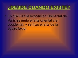 ¿DESDE CUANDO EXISTE?
• En 1878 en la exposición Universal de
  París se juntó el arte oriental y el
  occidental, y se hizo el arte de la
  papiroflexia.
 