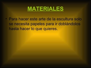 MATERIALES
• Para hacer este arte de la escultura solo
  se necesita papeles para ir doblándolos
  hasta hacer lo que quieres.
 