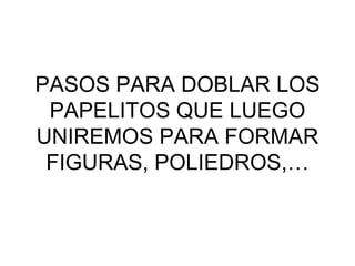 PASOS PARA DOBLAR LOS
 PAPELITOS QUE LUEGO
UNIREMOS PARA FORMAR
 FIGURAS, POLIEDROS,…
 