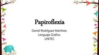 Papiroflexia
Daniel Rodríguez Martínez.
Lenguaje Grafico.
UNITEC
 