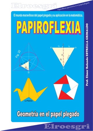 Papiroflexia: geometría en el papel plegado.
Prof.ElmerRolandoESTRELLAGRIMALDO
Geometría en el papel plegado
PAPIROFLEXIA
Elmundomaravillosodelpapelplegadoysuaplicaciónenlamatemática.
0
30
r=1
½½ s
E O
D
o
30
X
O
D
E
0
30
r=1
½
½
s
Fig.22
La Paloma
Elroesgri
 