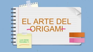 EL ARTE DEL
ORIGAMI
Luis Adrián
González V.
 