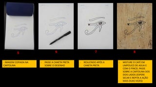 - IMAGEM COPIADA NA
CARTOLINA
- PASSE A CANETA PRETA
SOBRE O DESENHO
- RESULTADO APÓS A
CANETA PRETA
- MISTURE O CAFÉ EM
UMPOUCO DE AGUA E
COM O PINCEL PASSE
SOBRE A CARTOLINA DOS
DOIS LADOS (ESPERE
SECAR E REPITA A AÇÃO
MAIS DUAS VEZES)
5 6 7 8
 