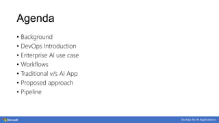 Agenda
• Background
• DevOps Introduction
• Enterprise AI use case
• Workflows
• Traditional v/s AI App
• Proposed approach
• Pipeline
 
