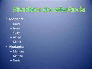 • Monitors:
– Laura
– Jesús
– Yudy
– Albert
– Maria
• Ajudants:
– Mariona
– Marina
– Núria
 