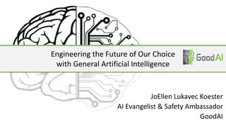 Engineering the Future of Our Choice
with General Artificial Intelligence
JoEllen Lukavec Koester
AI Evangelist & Safety Ambassador
GoodAI
 