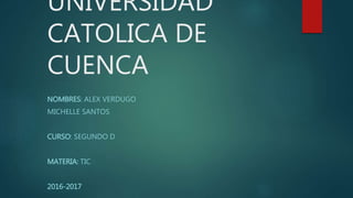 UNIVERSIDAD
CATOLICA DE
CUENCA
NOMBRES: ALEX VERDUGO
MICHELLE SANTOS
CURSO: SEGUNDO D
MATERIA: TIC
2016-2017
 