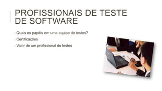 PROFISSIONAIS DE TESTE
DE SOFTWARE
oQuais os papéis em uma equipe de testes?
oCertificações
oValor de um profissional de testes

 