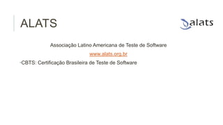 ALATS
Associação Latino Americana de Teste de Software
www.alats.org.br
•CBTS: Certificação Brasileira de Teste de Software

 