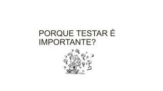 PORQUE TESTAR É
IMPORTANTE?

 