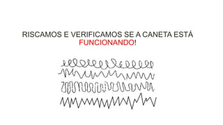 RISCAMOS E VERIFICAMOS SE A CANETA ESTÁ
FUNCIONANDO!

 