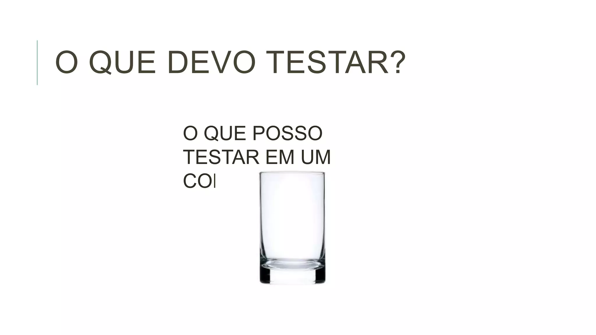 O QUE DEVO TESTAR?
O QUE POSSO
TESTAR EM UM
COPO?

 