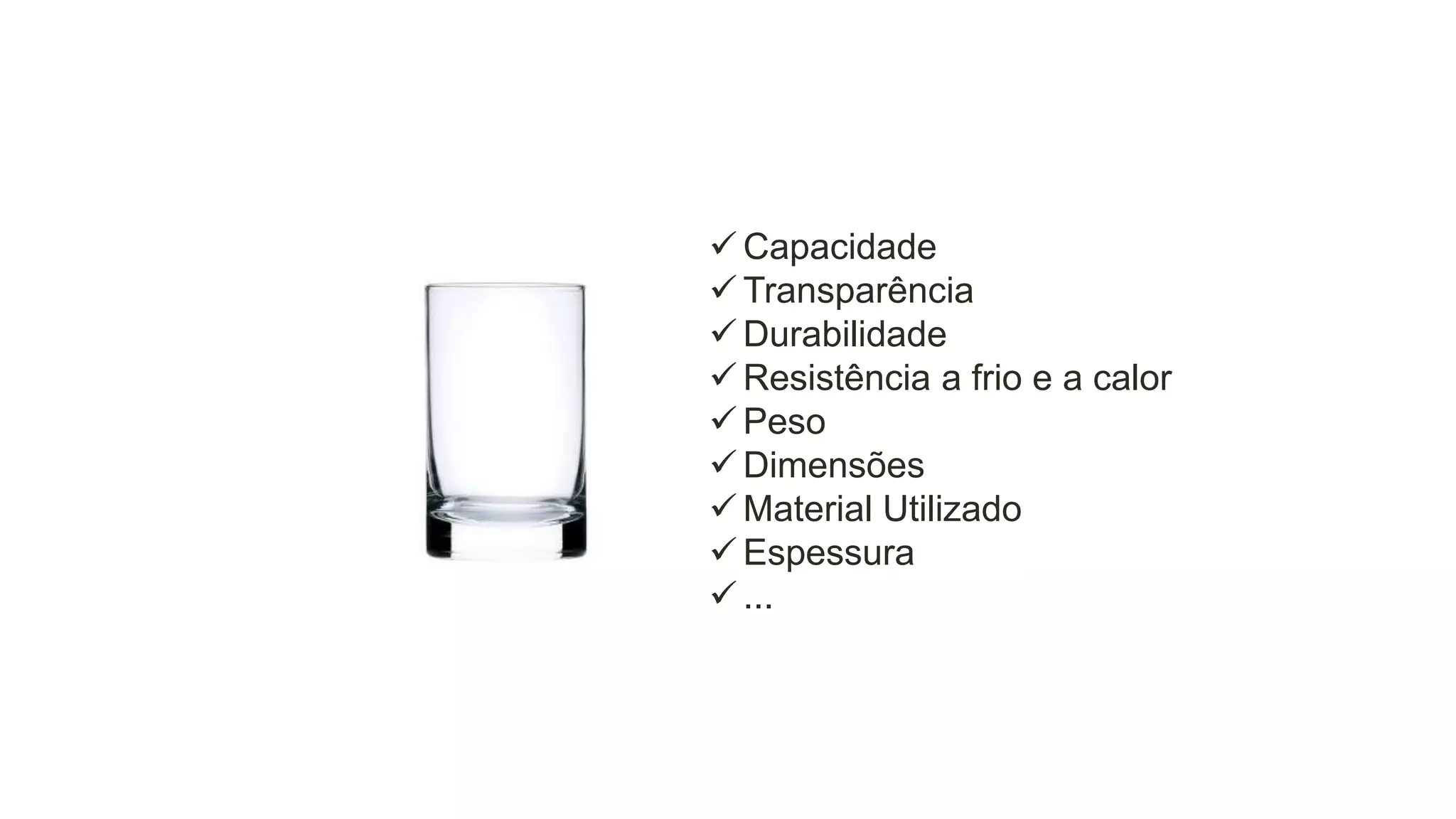  Capacidade
 Transparência
 Durabilidade
 Resistência a frio e a calor
 Peso
 Dimensões
 Material Utilizado
 Espessura
 ...

 