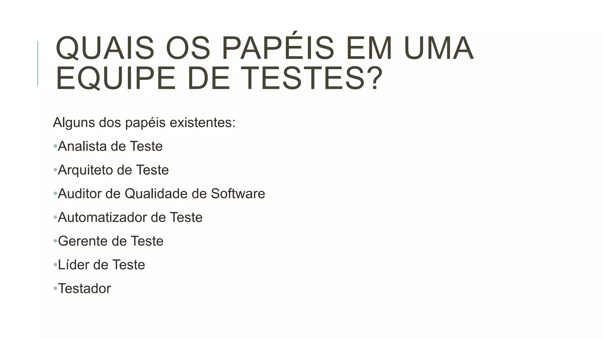 QUAIS OS PAPÉIS EM UMA
EQUIPE DE TESTES?
Alguns dos papéis existentes:
•Analista de Teste
•Arquiteto de Teste
•Auditor de Qualidade de Software
•Automatizador de Teste
•Gerente de Teste
•Líder de Teste
•Testador

 