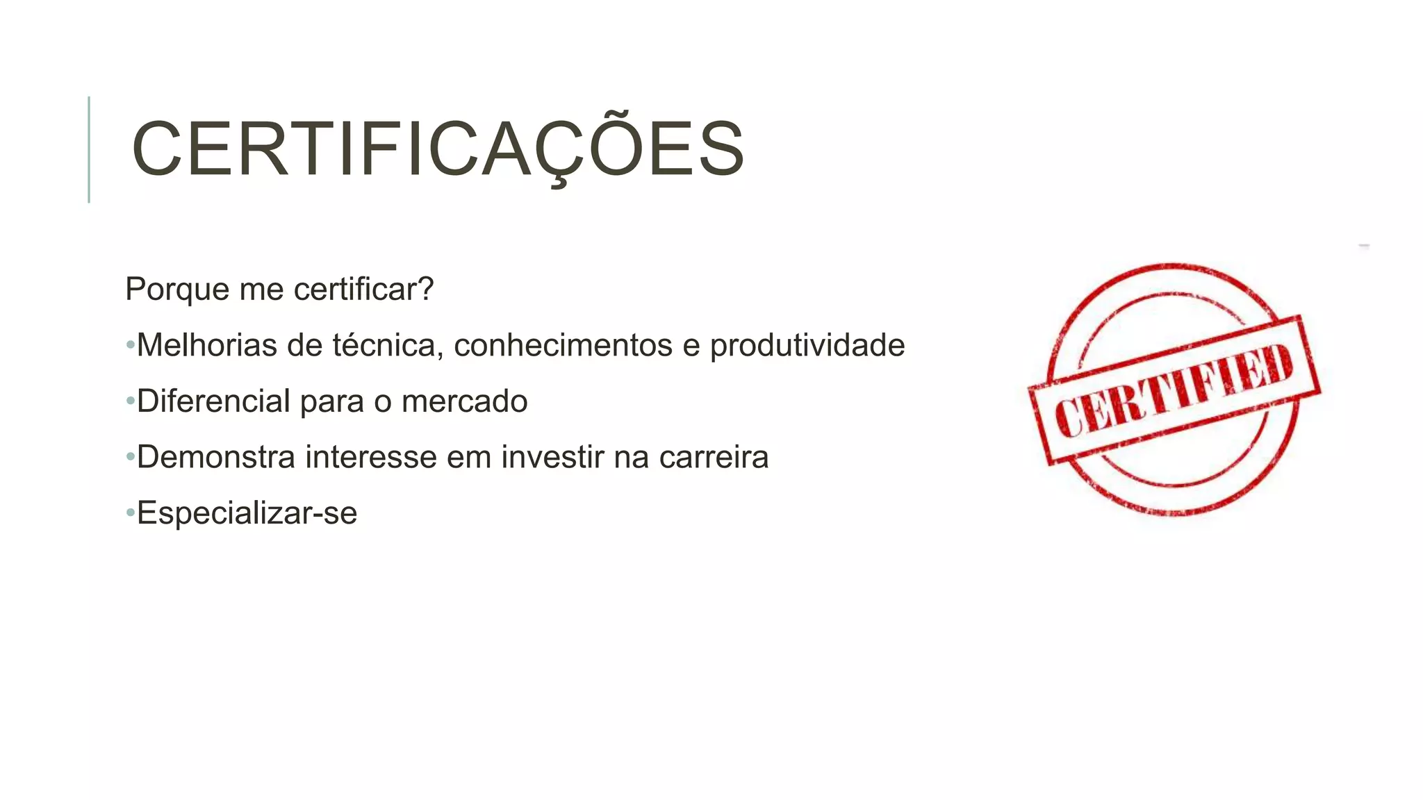 CERTIFICAÇÕES
Porque me certificar?
•Melhorias de técnica, conhecimentos e produtividade
•Diferencial para o mercado
•Demonstra interesse em investir na carreira
•Especializar-se

 