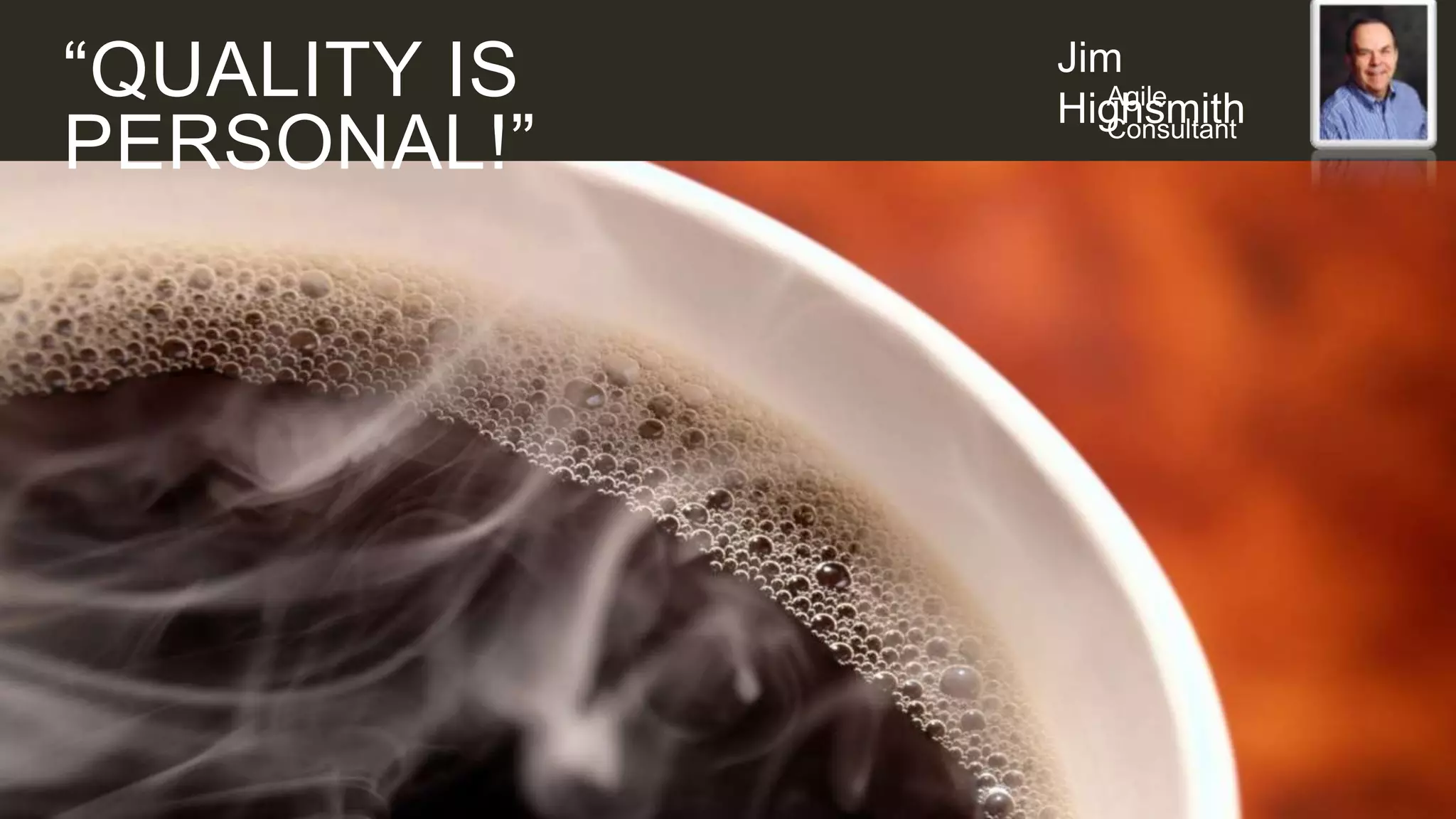 “QUALITY IS
PERSONAL!”

Jim
Agile
Highsmith
Consultant

 