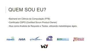 QUEM SOU EU?
Bacharel em Ciência da Computação (FFB)
Certificado CSPO (Certified Scrum Product Owner)
Atuo como Analista de Requisito e Testes, utilizando metodologias ágeis.

 