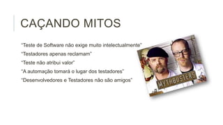 CAÇANDO MITOS
“Teste de Software não exige muito intelectualmente”
“Testadores apenas reclamam”
“Teste não atribui valor”
“A automação tomará o lugar dos testadores”
“Desenvolvedores e Testadores não são amigos”

 