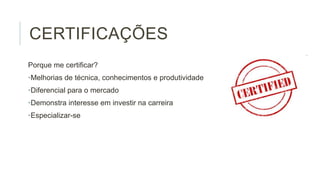 CERTIFICAÇÕES
Porque me certificar?
•Melhorias de técnica, conhecimentos e produtividade
•Diferencial para o mercado
•Demonstra interesse em investir na carreira
•Especializar-se

 