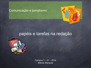 papéis e tarefas na redação
Comunicação e jornalismo:
Campus 1 – 01 – 2014
Márcia Marques
 