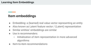 Item embeddings
● Embedding: a (learned) real value vector representing an entity
● Also known as Latent feature vector / ...